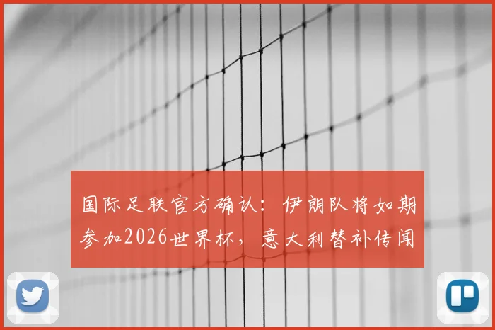 国际足联官方确认：伊朗队将如期参加2026世界杯，意大利替补传闻不实（附权威声明解析）