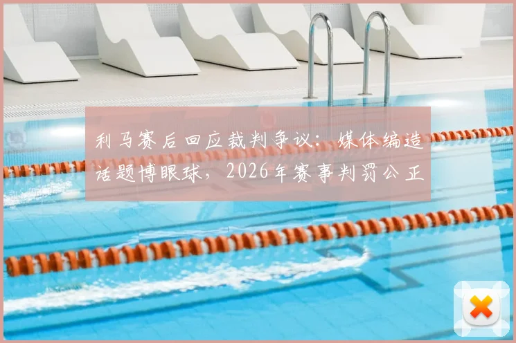 利马赛后回应裁判争议：媒体编造话题博眼球，2026年赛事判罚公正获球员认可