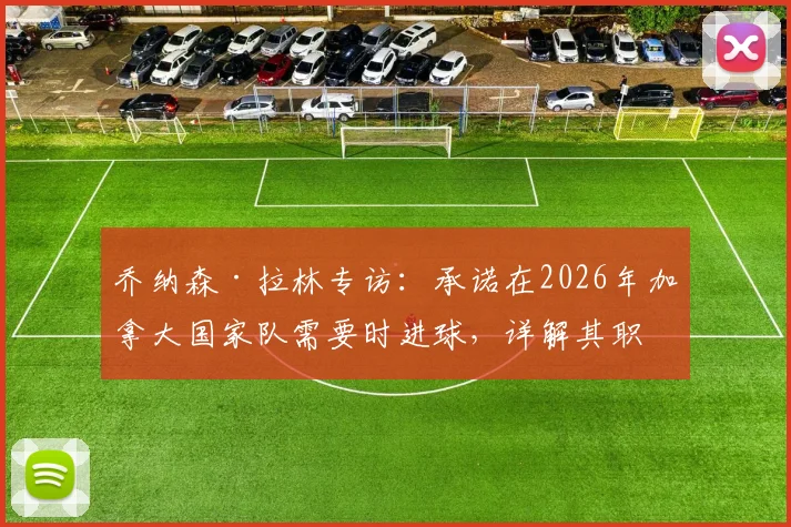 乔纳森·拉林专访:承诺在2026年加拿大国家队需要时进球,详解其职业生涯关键进球时刻