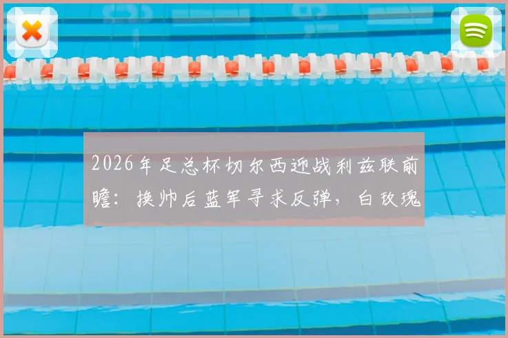 2026年足总杯切尔西迎战利兹联前瞻:换帅后蓝军寻求反弹,白玫瑰能否延续交锋优势?