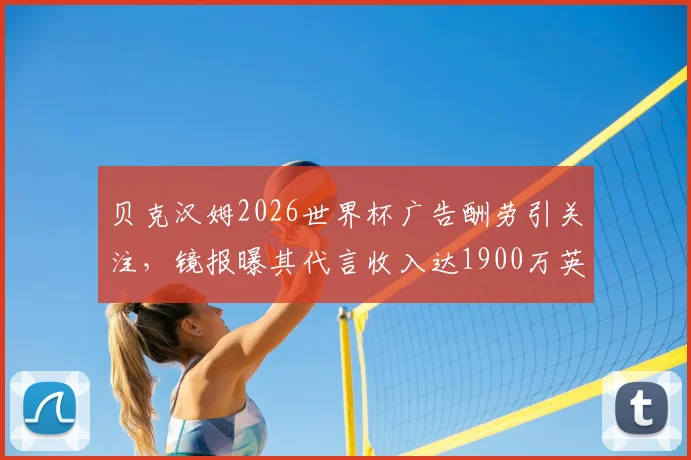 贝克汉姆2026世界杯广告酬劳引关注，镜报曝其代言收入达1900万英镑背后详情解读