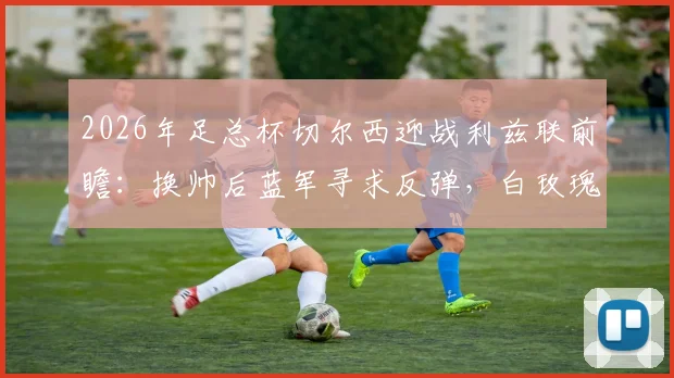 2026年足总杯切尔西迎战利兹联前瞻：换帅后蓝军寻求反弹，白玫瑰能否延续交锋优势？