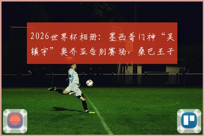 2026世界杯相册:墨西哥门神“吴镇宇”奥乔亚告别赛场,桑巴王子卡卡回归观战泪洒瞬间全记录