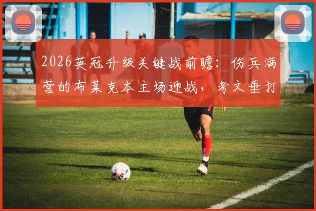 2026英冠升级关键战前瞻:伤兵满营的布莱克本主场迎战,考文垂打平即可锁定英超席位