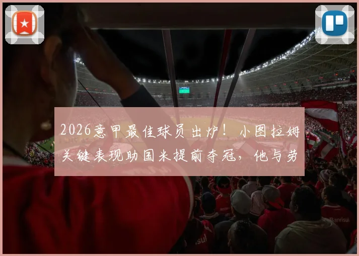 2026意甲最佳球员出炉!小图拉姆关键表现助国米提前夺冠,他与劳塔罗搭档数据全解析