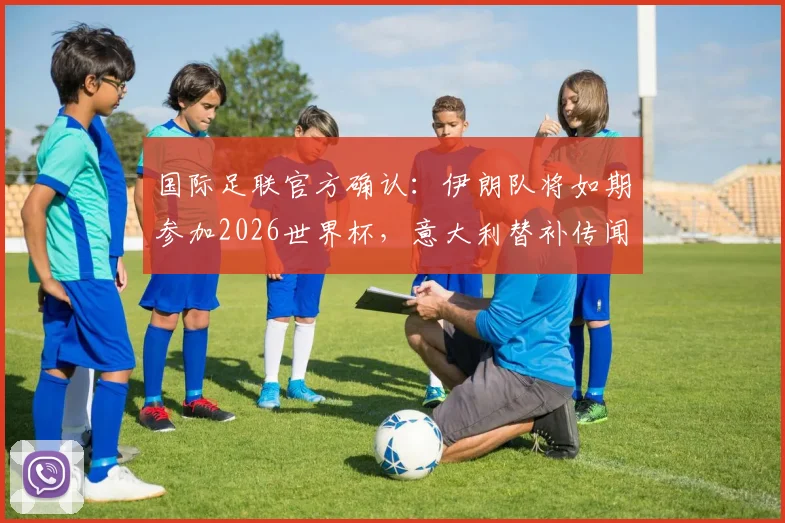 国际足联官方确认：伊朗队将如期参加2026世界杯，意大利替补传闻不实（附权威声明解析）