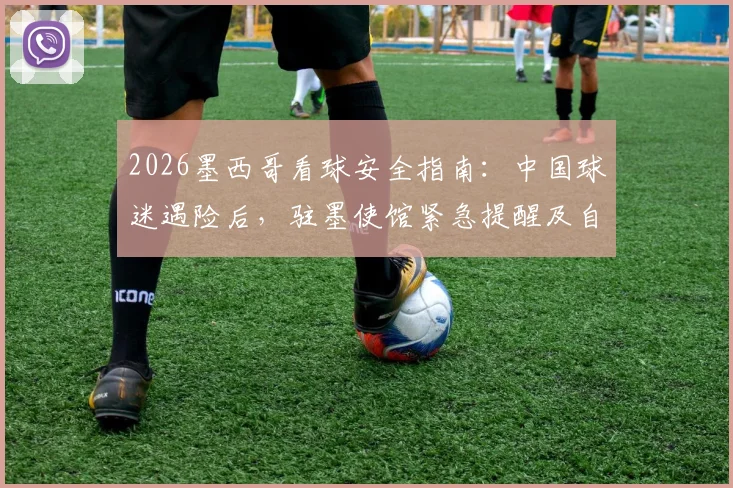 2026墨西哥看球安全指南:中国球迷遇险后,驻墨使馆紧急提醒及自救措施