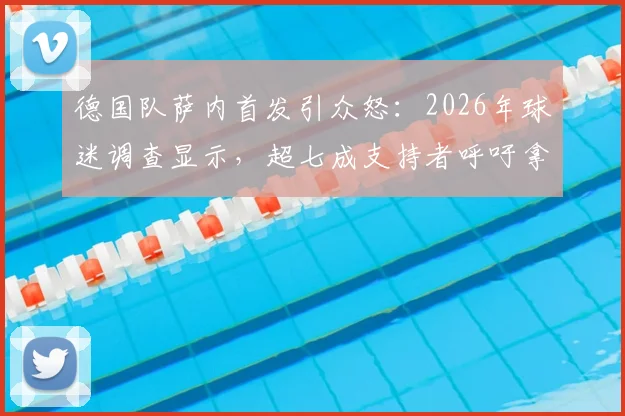 德国队萨内首发引众怒：2026年球迷调查显示，超七成支持者呼吁拿下这位拜仁球星