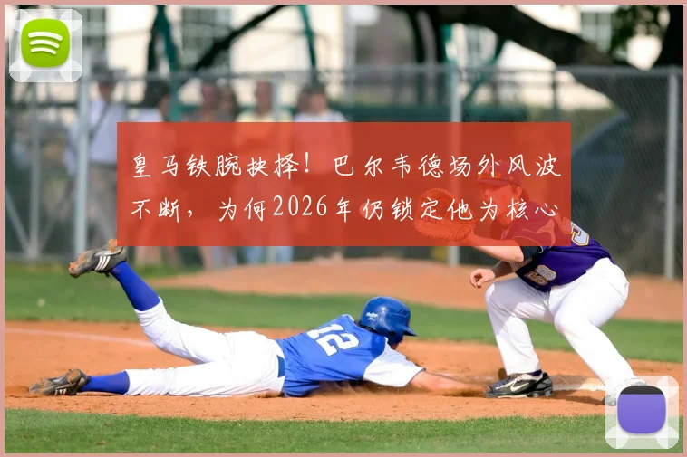 皇马铁腕抉择!巴尔韦德场外风波不断,为何2026年仍锁定他为核心与未来队长?深度剖析更衣室地位