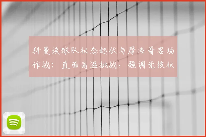 科曼谈球队状态起伏与摩洛哥客场作战：直面高温挑战，强调竞技状态稳定性是关键
