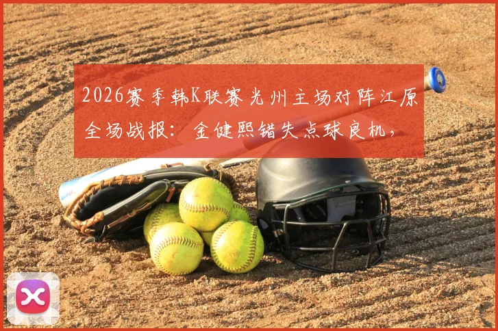 2026赛季韩K联赛光州主场对阵江原全场战报:金健熙错失点球良机,朴青孝多次神扑力保球门不失