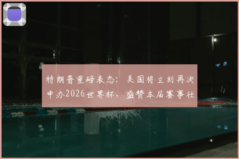 特朗普重磅表态：美国将立刻再次申办2026世界杯，盛赞本届赛事壮观无比