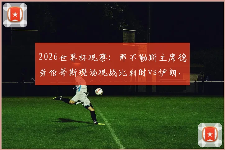 2026世界杯观察：那不勒斯主席德劳伦蒂斯现场观战比利时vs伊朗，意甲豪门考察目标浮出水面