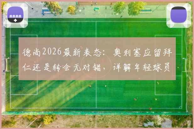 德尚2026最新表态:奥利塞应留拜仁还是转会无对错,详解年轻球员职业生涯关键抉择