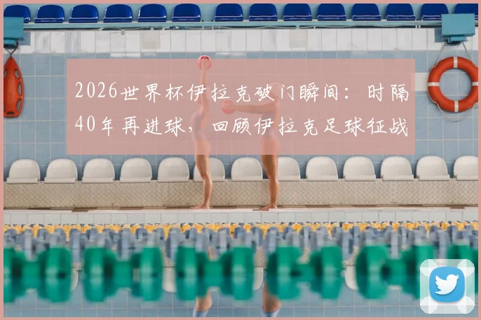 2026世界杯伊拉克破门瞬间：时隔40年再进球，回顾伊拉克足球征战世界杯历程与进球球员资料