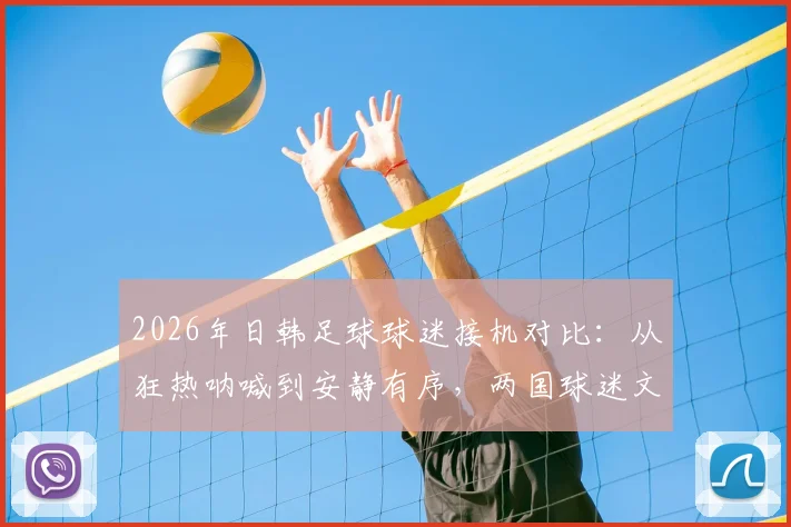 2026年日韩足球球迷接机对比:从狂热呐喊到安静有序,两国球迷文化差异到底在哪?