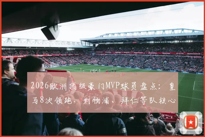 2026欧洲顶级豪门MVP球员盘点：皇马8次领跑，利物浦、拜仁等队核心球员实力解析