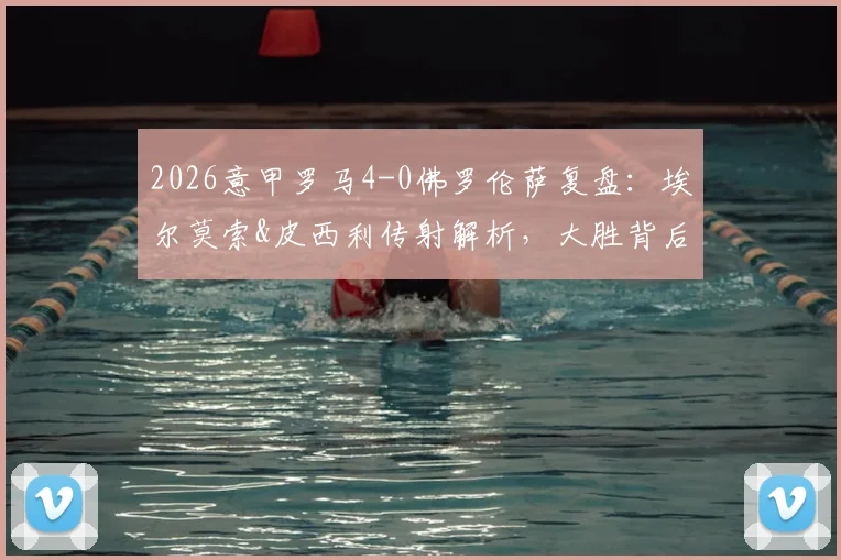 2026意甲罗马4-0佛罗伦萨复盘:埃尔莫索&皮西利传射解析,大胜背后的战术关键与积分榜影响