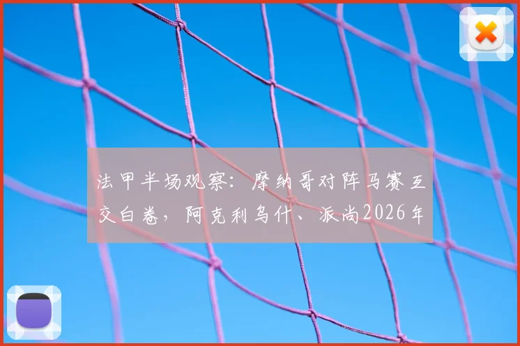 法甲半场观察：摩纳哥对阵马赛互交白卷，阿克利乌什、派尚2026年造险全记录