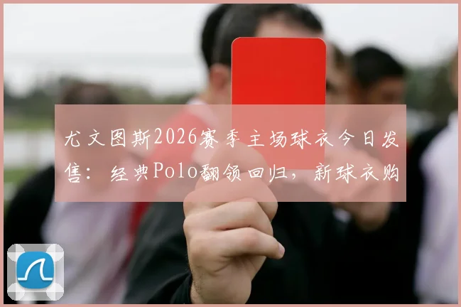 尤文图斯2026赛季主场球衣今日发售：经典Polo翻领回归，新球衣购买渠道与正品鉴别指南