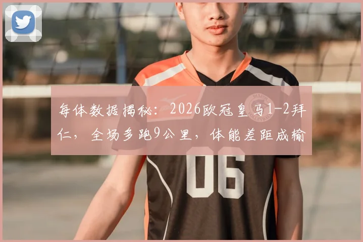 每体数据揭秘：2026欧冠皇马1-2拜仁，全场多跑9公里，体能差距成输球关键原因