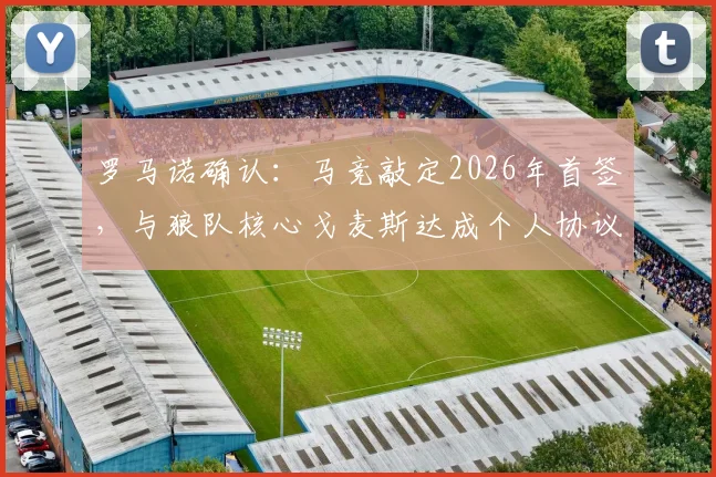 罗马诺确认:马竞敲定2026年首签,与狼队核心戈麦斯达成个人协议,转会关键点与后续影响解读