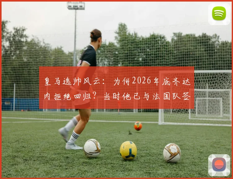 皇马选帅风云：为何2026年底齐达内拒绝回归？当时他已与法国队签约