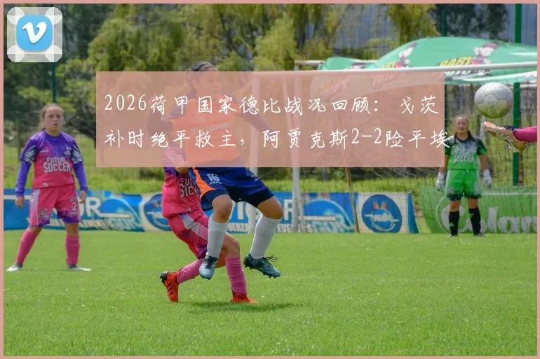 2026荷甲国家德比战况回顾：戈茨补时绝平救主，阿贾克斯2-2险平埃因霍温，附争议点球解读