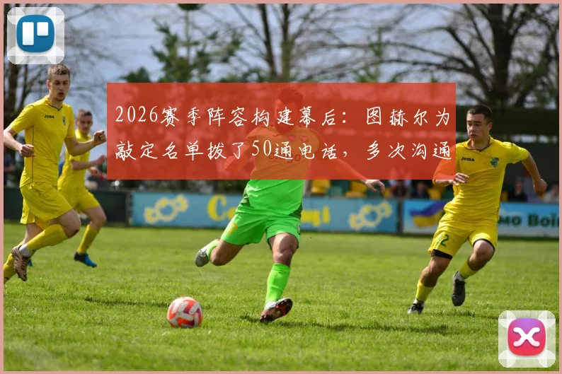 2026赛季阵容构建幕后：图赫尔为敲定名单拨了50通电话，多次沟通气氛紧张