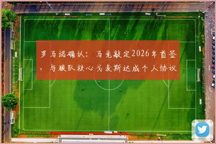 罗马诺确认：马竞敲定2026年首签，与狼队核心戈麦斯达成个人协议，转会关键点与后续影响解读