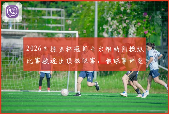 2026年捷克杯冠军卡尔维纳因操纵比赛被逐出顶级联赛，假球事件重创捷克足球生态