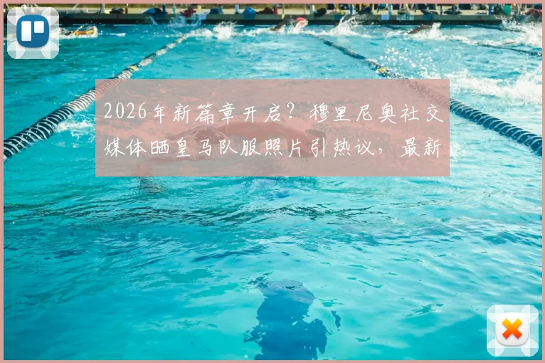 2026年新篇章开启？穆里尼奥社交媒体晒皇马队服照片引热议，最新动态全解析