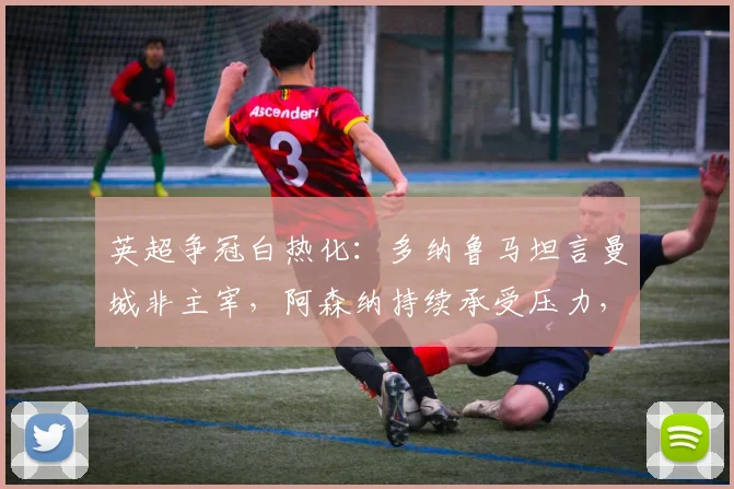 英超争冠白热化：多纳鲁马坦言曼城非主宰，阿森纳持续承受压力，2026赛季终极悬念