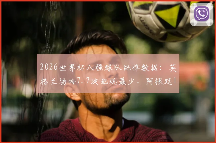 2026世界杯八强球队纪律数据:英格兰场均7.7次犯规最少,阿根廷19.7次最高,吃牌与犯规次数完整对比分析