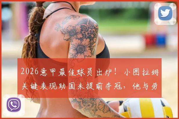2026意甲最佳球员出炉！小图拉姆关键表现助国米提前夺冠，他与劳塔罗搭档数据全解析