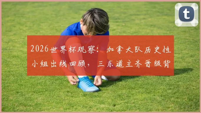 2026世界杯观察:加拿大队历史性小组出线回顾,三东道主齐晋级背后的赛事影响分析