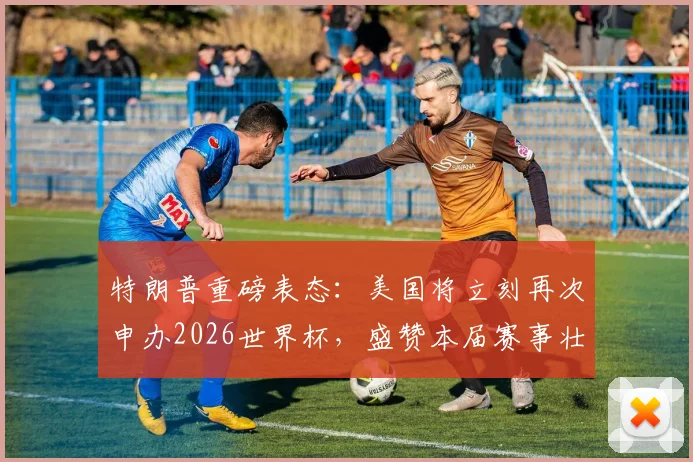 特朗普重磅表态：美国将立刻再次申办2026世界杯，盛赞本届赛事壮观无比