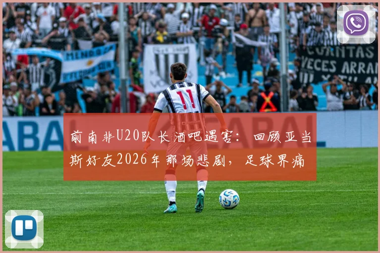 前南非U20队长酒吧遇害：回顾亚当斯好友2026年那场悲剧，足球界痛失英才背后