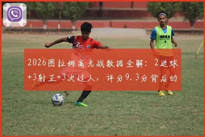 2026图拉姆高光战数据全解：2进球+3射正+3次过人，评分9.3分背后的实战价值