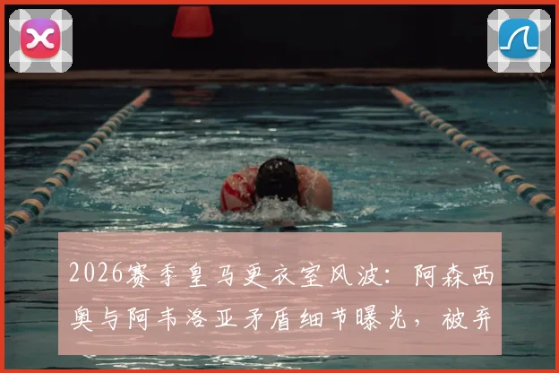 2026赛季皇马更衣室风波:阿森西奥与阿韦洛亚矛盾细节曝光,被弃用后向全队道歉原因解析