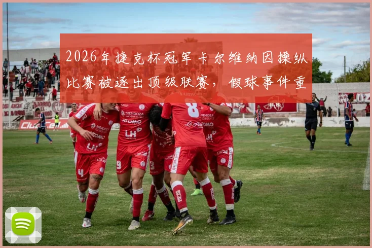 2026年捷克杯冠军卡尔维纳因操纵比赛被逐出顶级联赛，假球事件重创捷克足球生态