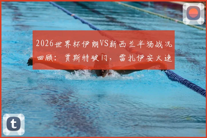 2026世界杯伊朗VS新西兰半场战况回顾：贾斯特破门，雷扎伊安火速扳平1-1，附双方历史交锋与全场集锦