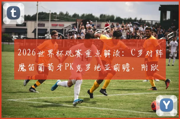 2026世界杯观赛重点解读:C罗对阵魔笛葡萄牙PK克罗地亚前瞻,附欧洲杯冠军意大利赛程分析