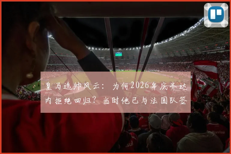 皇马选帅风云：为何2026年底齐达内拒绝回归？当时他已与法国队签约