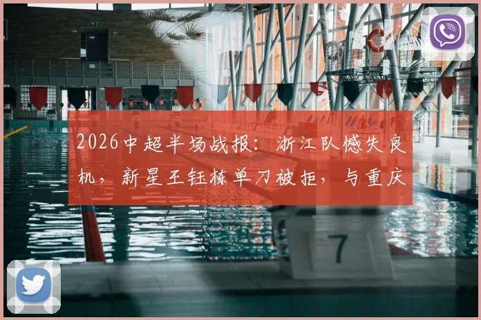 2026中超半场战报:浙江队憾失良机,新星王钰栋单刀被拒,与重庆力帆互交白卷!