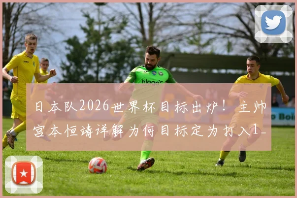 日本队2026世界杯目标出炉！主帅宫本恒靖详解为何目标定为打入1_4决赛，深度分析晋级难度与球队实力