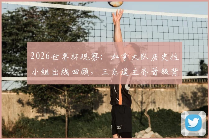 2026世界杯观察：加拿大队历史性小组出线回顾，三东道主齐晋级背后的赛事影响分析
