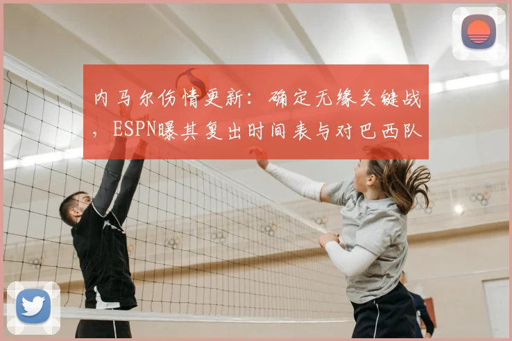 内马尔伤情更新：确定无缘关键战，ESPN曝其复出时间表与对巴西队2026前景影响分析