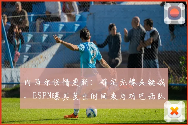 内马尔伤情更新:确定无缘关键战,ESPN曝其复出时间表与对巴西队2026前景影响分析