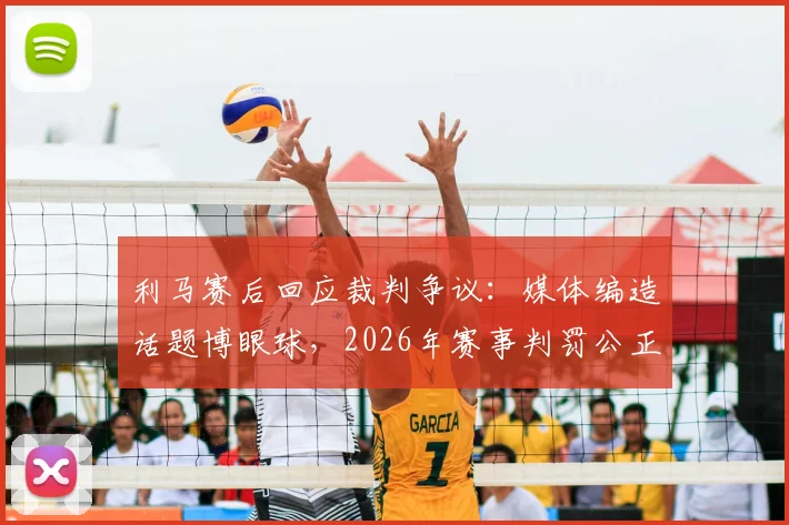 利马赛后回应裁判争议:媒体编造话题博眼球,2026年赛事判罚公正获球员认可